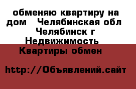 обменяю квартиру на дом - Челябинская обл., Челябинск г. Недвижимость » Квартиры обмен   